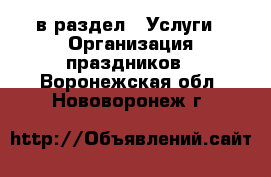  в раздел : Услуги » Организация праздников . Воронежская обл.,Нововоронеж г.